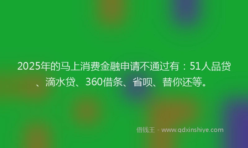 2025年的马上消费金融申请不通过有：51人品贷、滴水贷、360借条、省呗、替你还等。