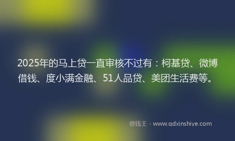 2025年的马上贷一直审核不过有：柯基贷、微博借钱、度小满金融、51人品贷、美团生活费等。