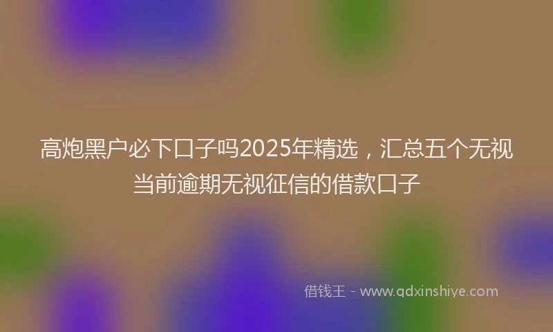 高炮黑户必下口子吗2025年精选，汇总五个无视当前逾期无视征信的借款口子