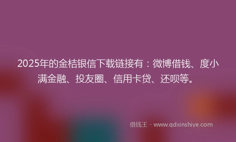 2025年的金桔银信下载链接有：微博借钱、度小满金融、投友圈、信用卡贷、还呗等。