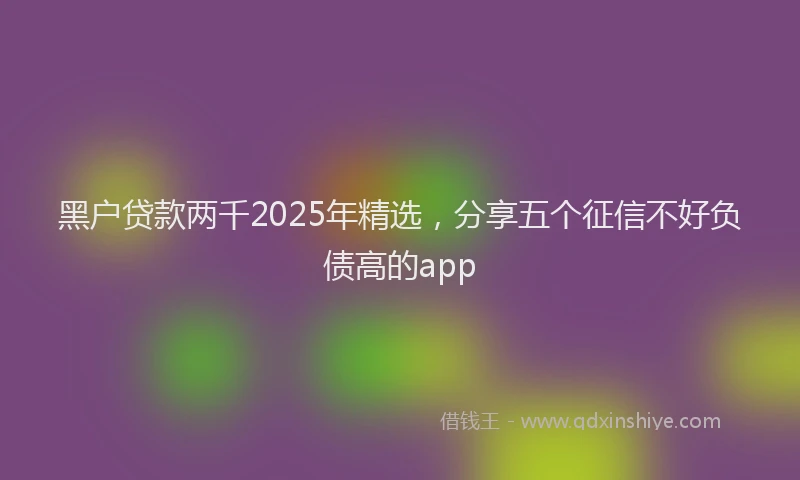 黑户贷款两千2025年精选，分享五个征信不好负债高的app