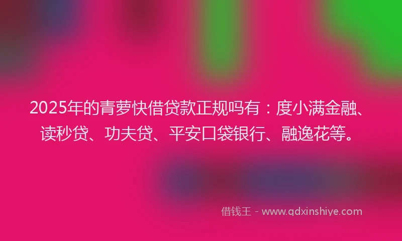 2025年的青萝快借贷款正规吗有：度小满金融、读秒贷、功夫贷、平安口袋银行、融逸花等。