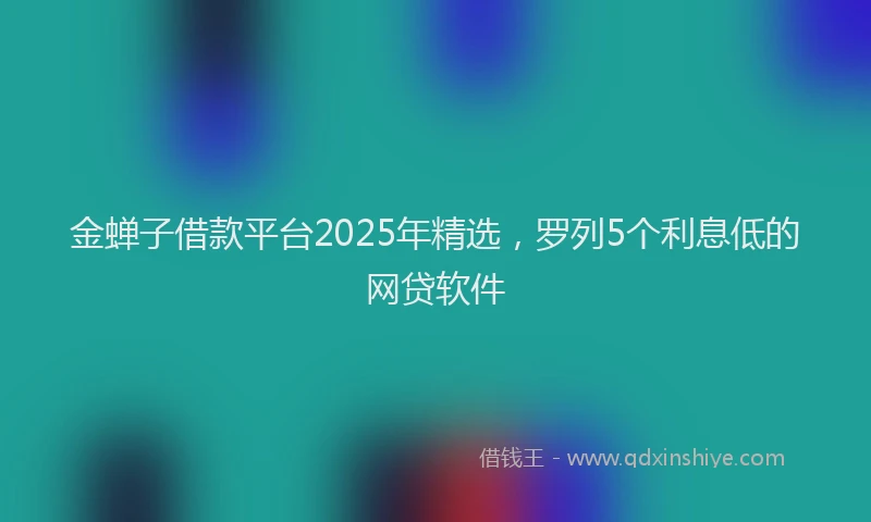 金蝉子借款平台2025年精选，罗列5个利息低的网贷软件