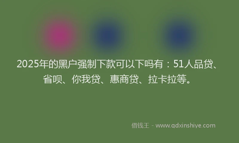 2025年的黑户强制下款可以下吗有：51人品贷、省呗、你我贷、惠商贷、拉卡拉等。