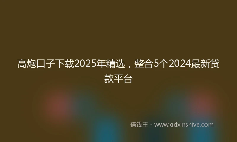 高炮口子下载2025年精选，整合5个2024最新贷款平台