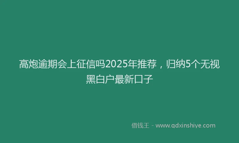 高炮逾期会上征信吗2025年推荐，归纳5个无视黑白户最新口子