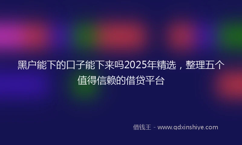 黑户能下的口子能下来吗2025年精选，整理五个值得信赖的借贷平台