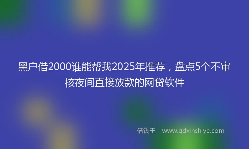 黑户借2000谁能帮我2025年推荐，盘点5个不审核夜间直接放款的网贷软件