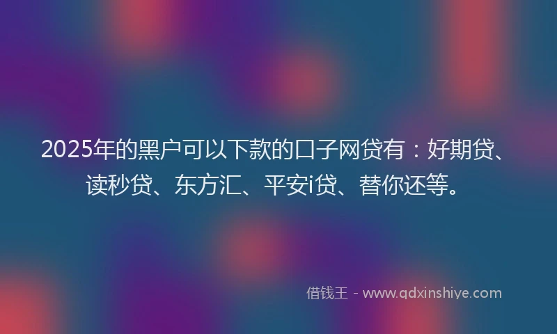 2025年的黑户可以下款的口子网贷有：好期贷、读秒贷、东方汇、平安i贷、替你还等。