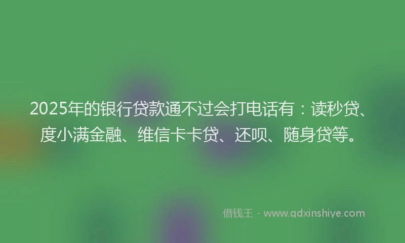 2025年的银行贷款通不过会打电话有：读秒贷、度小满金融、维信卡卡贷、还呗、随身贷等。