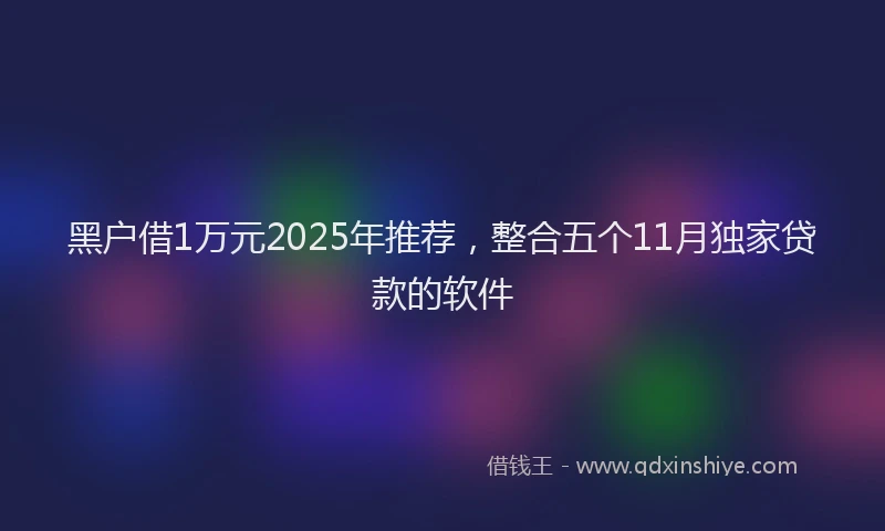 黑户借1万元2025年推荐，整合五个11月独家贷款的软件