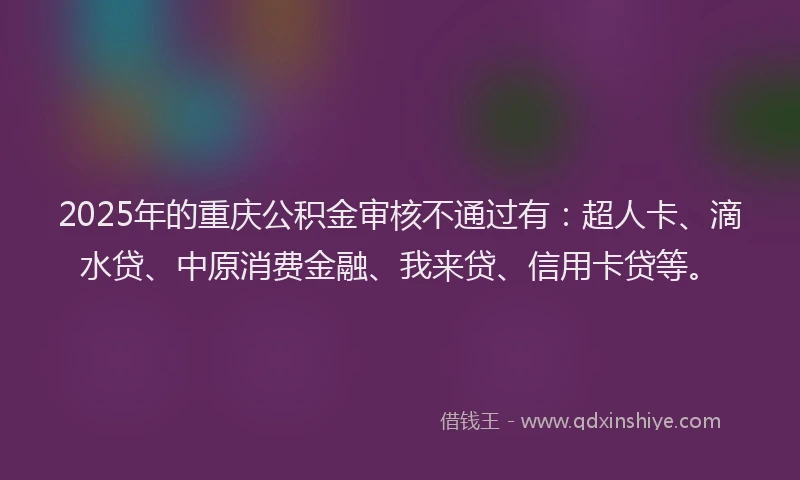 2025年的重庆公积金审核不通过有：超人卡、滴水贷、中原消费金融、我来贷、信用卡贷等。