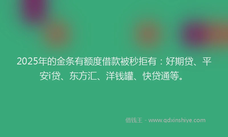 2025年的金条有额度借款被秒拒有：好期贷、平安i贷、东方汇、洋钱罐、快贷通等。