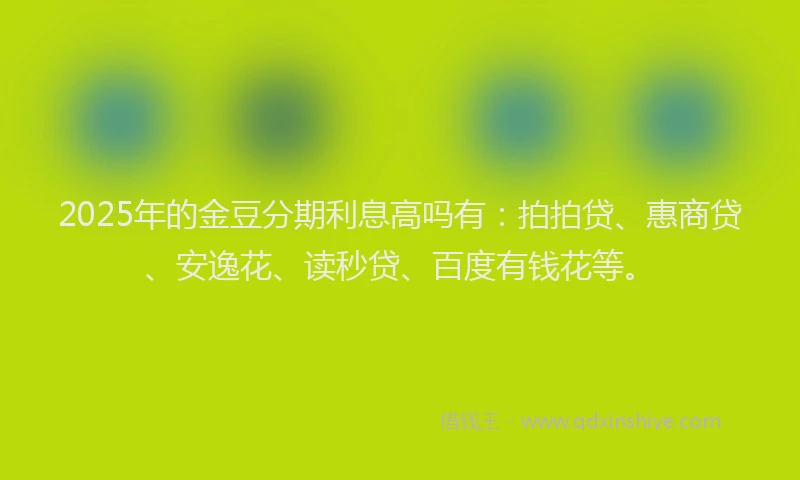 2025年的金豆分期利息高吗有：拍拍贷、惠商贷、安逸花、读秒贷、百度有钱花等。