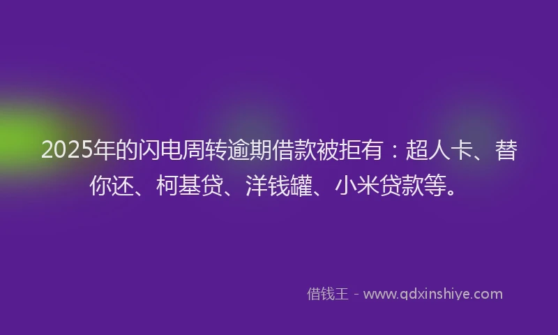 2025年的闪电周转逾期借款被拒有：超人卡、替你还、柯基贷、洋钱罐、小米贷款等。