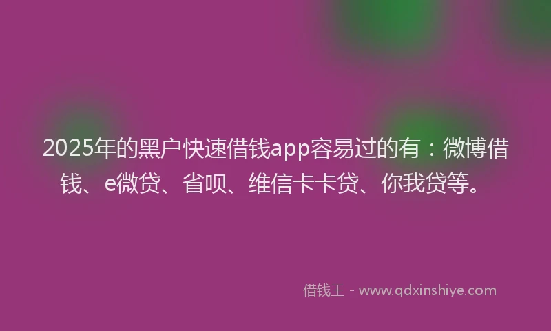 2025年的黑户快速借钱app容易过的有：微博借钱、e微贷、省呗、维信卡卡贷、你我贷等。
