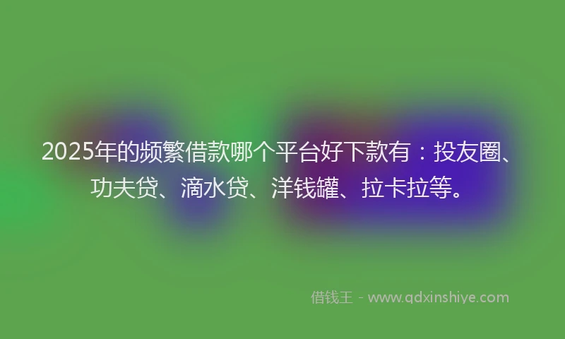 2025年的频繁借款哪个平台好下款有：投友圈、功夫贷、滴水贷、洋钱罐、拉卡拉等。