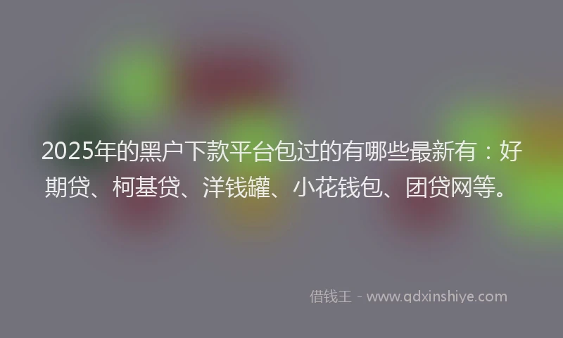 2025年的黑户下款平台包过的有哪些最新有：好期贷、柯基贷、洋钱罐、小花钱包、团贷网等。