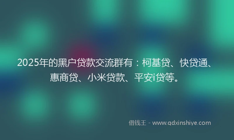 2025年的黑户贷款交流群有：柯基贷、快贷通、惠商贷、小米贷款、平安i贷等。