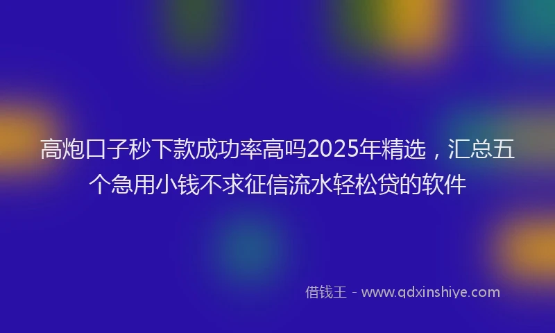 高炮口子秒下款成功率高吗2025年精选，汇总五个急用小钱不求征信流水轻松贷的软件