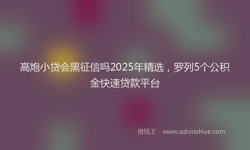 高炮小贷会黑征信吗2025年精选，罗列5个公积金快速贷款平台