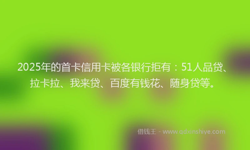 2025年的首卡信用卡被各银行拒有:51人品贷、拉卡拉、我来贷、百度有钱花、随身贷等。