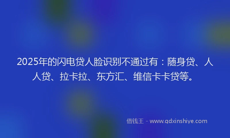 2025年的闪电贷人脸识别不通过有：随身贷、人人贷、拉卡拉、东方汇、维信卡卡贷等。