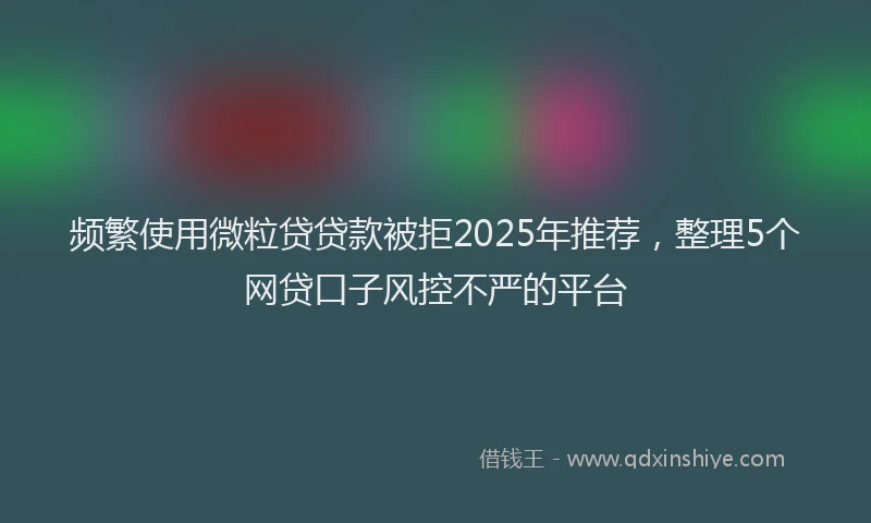 频繁使用微粒贷贷款被拒2025年推荐，整理5个网贷口子风控不严的平台