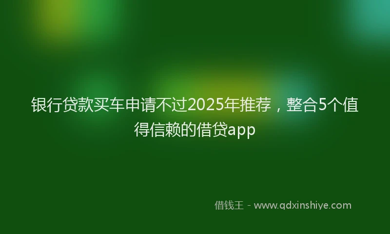 银行贷款买车申请不过2025年推荐，整合5个值得信赖的借贷app