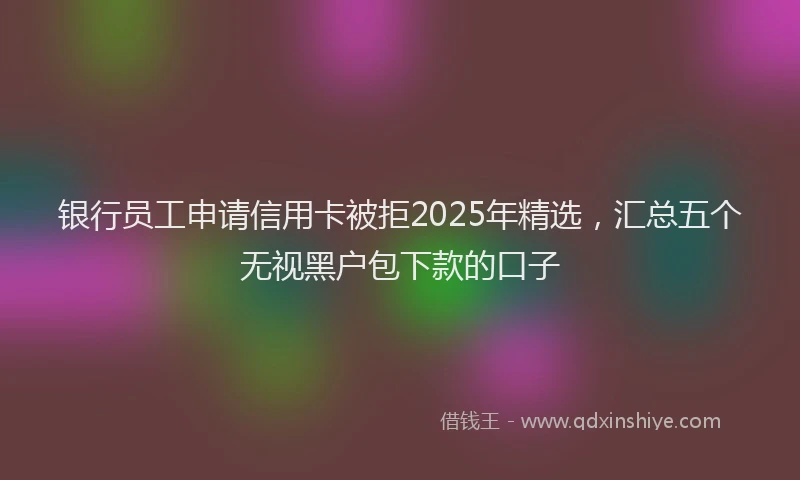 银行员工申请信用卡被拒2025年精选，汇总五个无视黑户包下款的口子