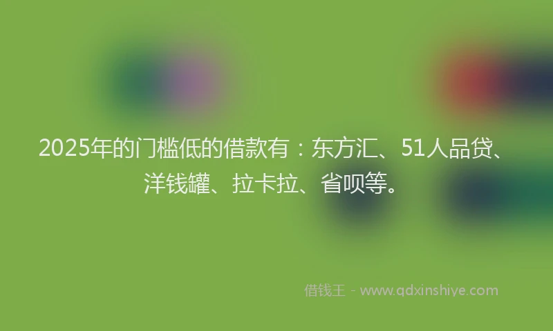 2025年的门槛低的借款有：东方汇、51人品贷、洋钱罐、拉卡拉、省呗等。