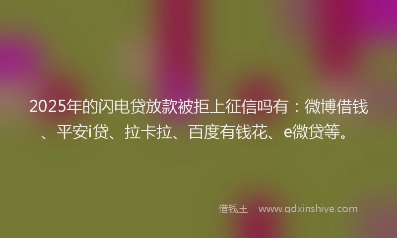 2025年的闪电贷放款被拒上征信吗有:微博借钱、平安i贷、拉卡拉、百度有钱花、e微贷等。