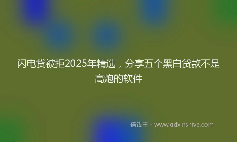 闪电贷被拒2025年精选，分享五个黑白贷款不是高炮的软件