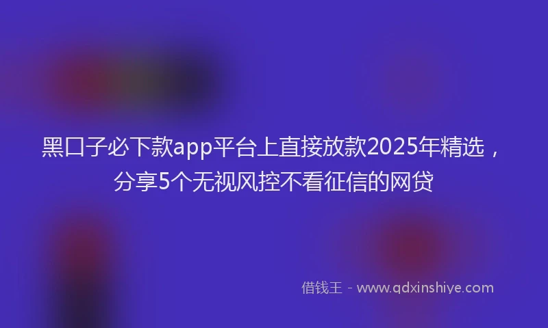 黑口子必下款app平台上直接放款2025年精选，分享5个无视风控不看征信的网贷