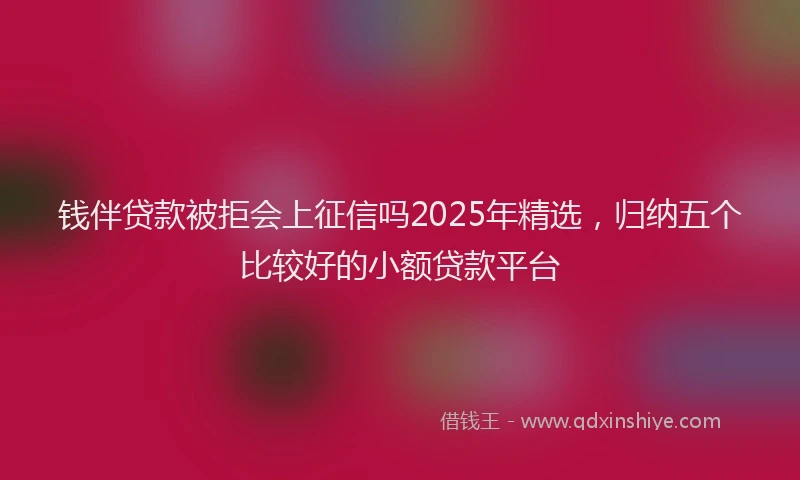 钱伴贷款被拒会上征信吗2025年精选，归纳五个比较好的小额贷款平台