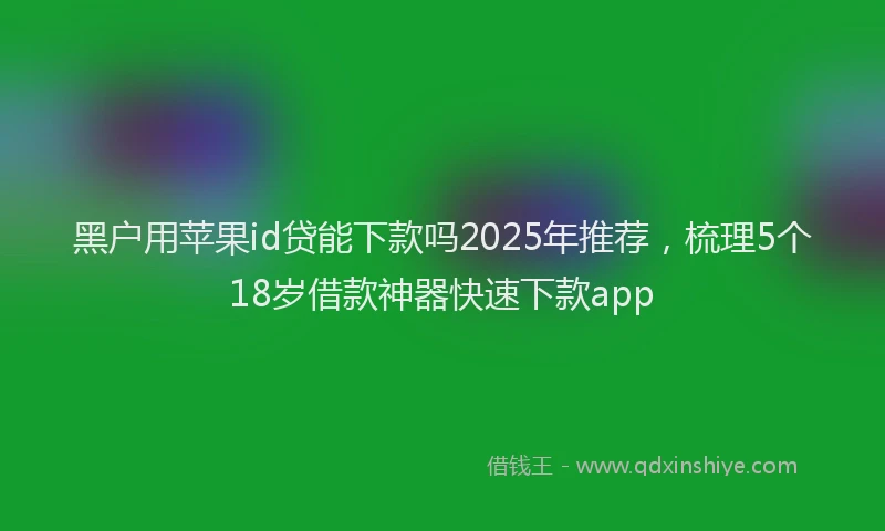 黑户用苹果id贷能下款吗2025年推荐，梳理5个18岁借款神器快速下款app