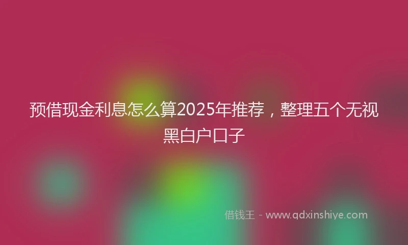 预借现金利息怎么算2025年推荐，整理五个无视黑白户口子