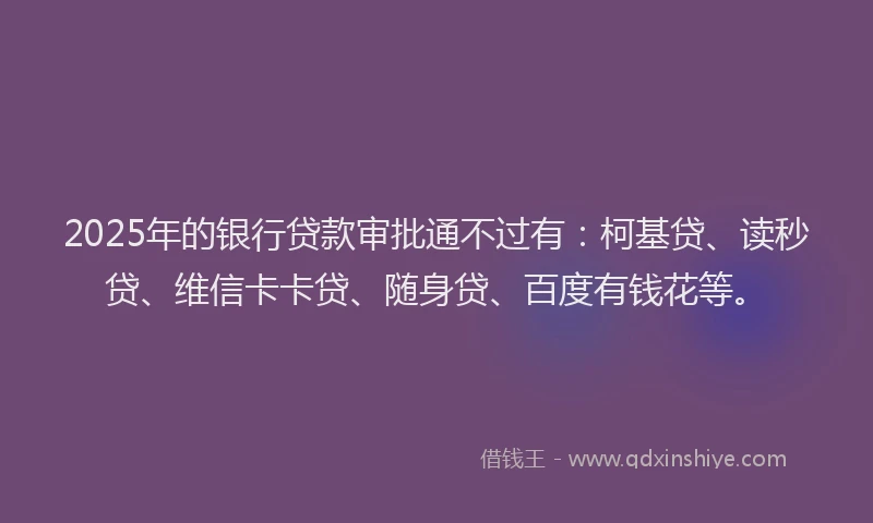 2025年的银行贷款审批通不过有：柯基贷、读秒贷、维信卡卡贷、随身贷、百度有钱花等。