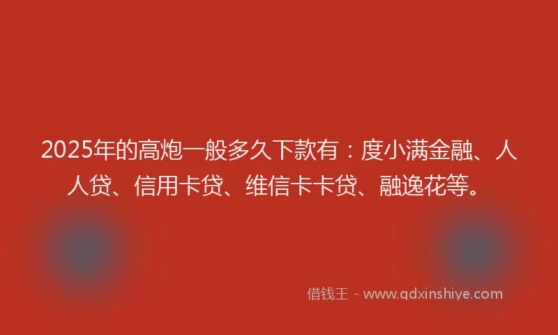 2025年的高炮一般多久下款有：度小满金融、人人贷、信用卡贷、维信卡卡贷、融逸花等。