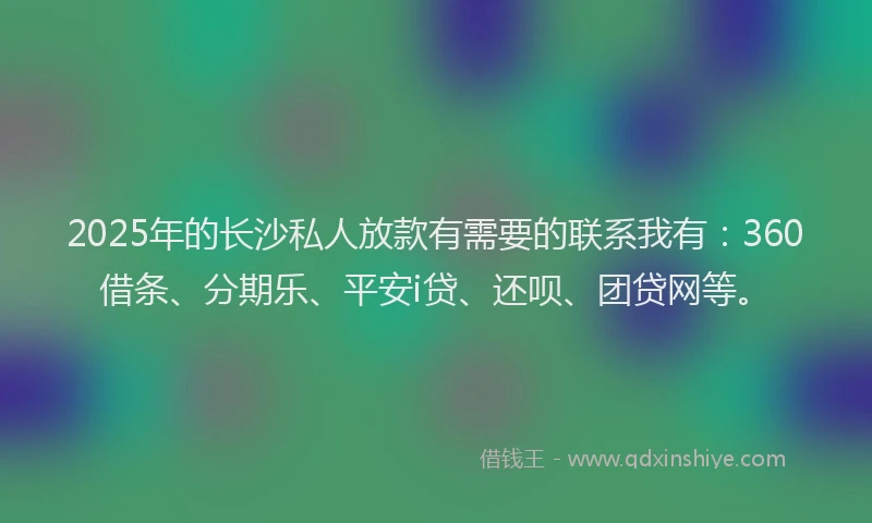 2025年的长沙私人放款有需要的联系我有：360借条、分期乐、平安i贷、还呗、团贷网等。