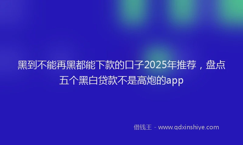 黑到不能再黑都能下款的口子2025年推荐，盘点五个黑白贷款不是高炮的app