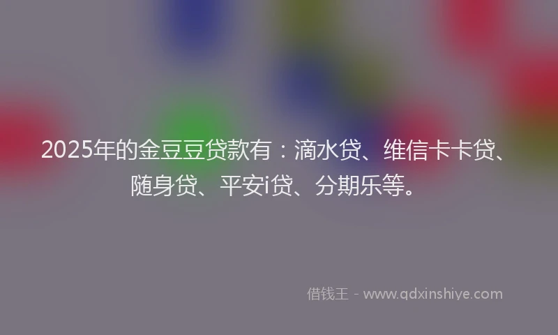 2025年的金豆豆贷款有：滴水贷、维信卡卡贷、随身贷、平安i贷、分期乐等。