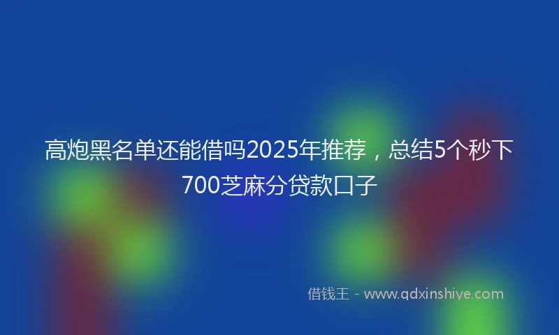 高炮黑名单还能借吗2025年推荐，总结5个秒下700芝麻分贷款口子