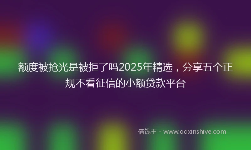 额度被抢光是被拒了吗2025年精选，分享五个正规不看征信的小额贷款平台