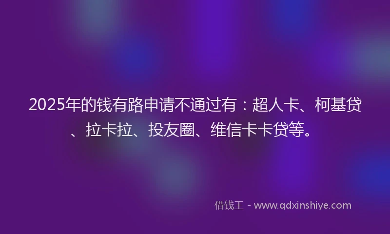 2025年的钱有路申请不通过有：超人卡、柯基贷、拉卡拉、投友圈、维信卡卡贷等。