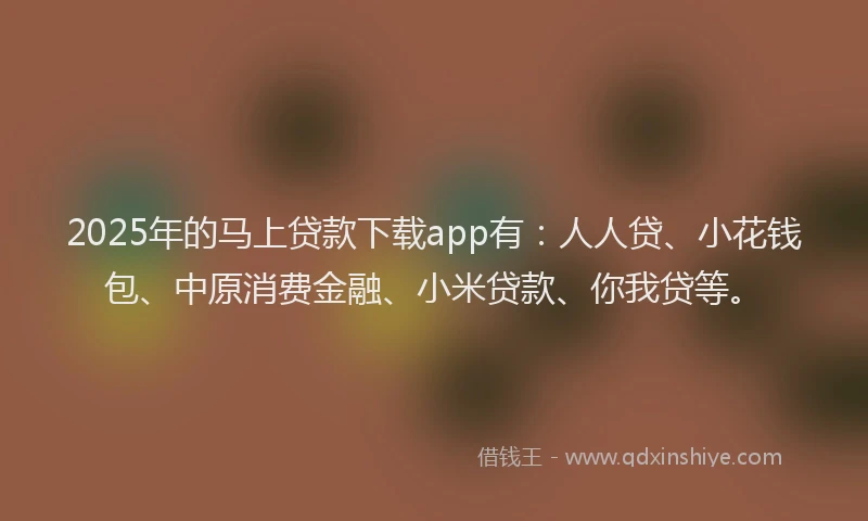 2025年的马上贷款下载app有:人人贷、小花钱包、中原消费金融、小米贷款、你我贷等。