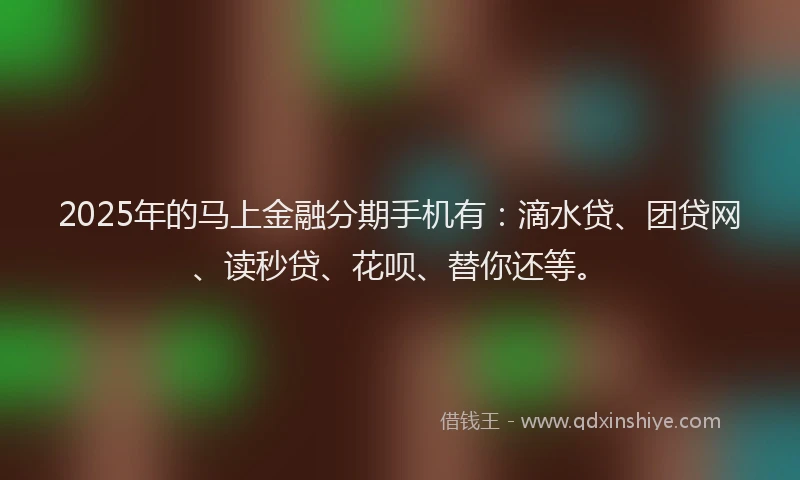 2025年的马上金融分期手机有：滴水贷、团贷网、读秒贷、花呗、替你还等。