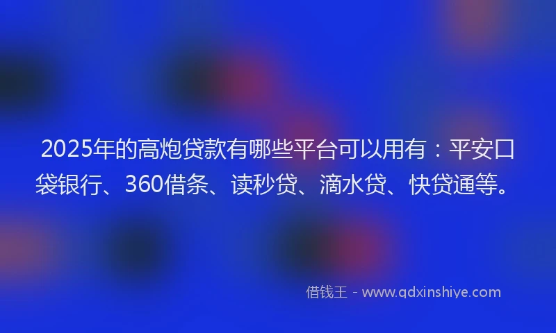 2025年的高炮贷款有哪些平台可以用有：平安口袋银行、360借条、读秒贷、滴水贷、快贷通等。