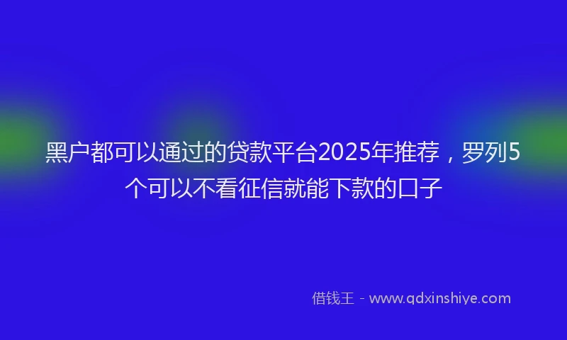 黑户都可以通过的贷款平台2025年推荐，罗列5个可以不看征信就能下款的口子