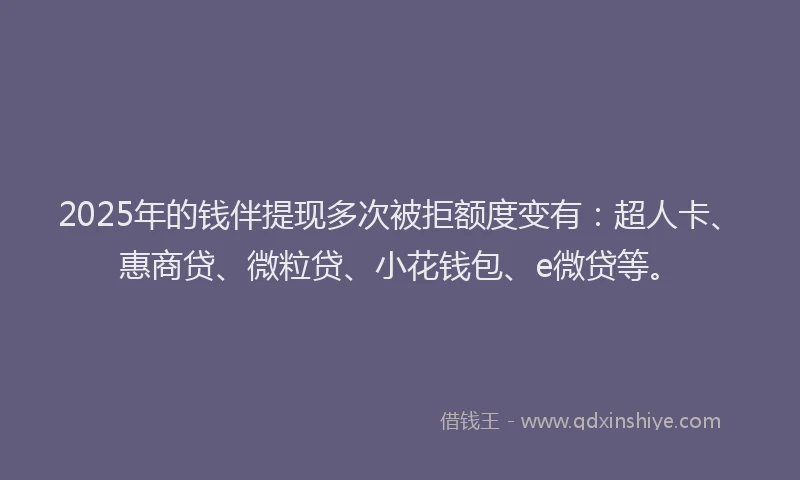 2025年的钱伴提现多次被拒额度变有：超人卡、惠商贷、微粒贷、小花钱包、e微贷等。